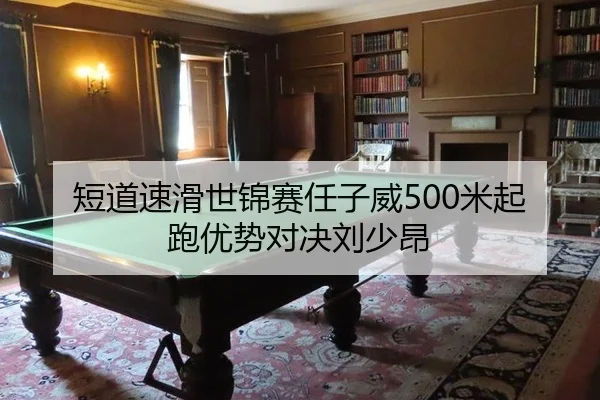 短道速滑世锦赛任子威500米起跑优势对决刘少昂