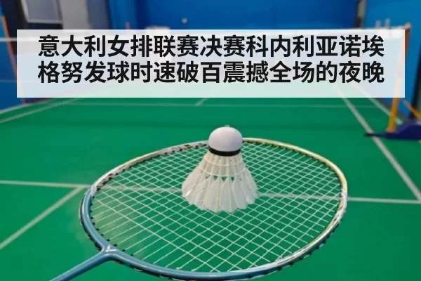 意大利女排联赛决赛科内利亚诺埃格努发球时速破百震撼全场的夜晚