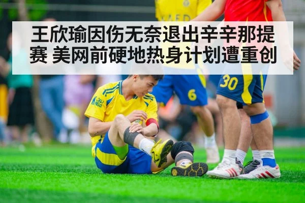 王欣瑜因伤无奈退出辛辛那提赛 美网前硬地热身计划遭重创