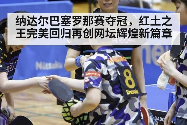 纳达尔巴塞罗那赛夺冠，红土之王完美回归再创网坛辉煌新篇章