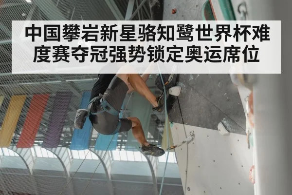 中国攀岩新星骆知鹭世界杯难度赛夺冠强势锁定奥运席位