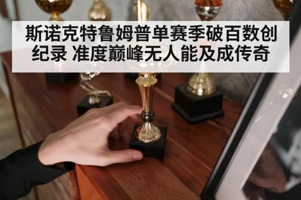 斯诺克特鲁姆普单赛季破百数创纪录 准度巅峰无人能及成传奇
