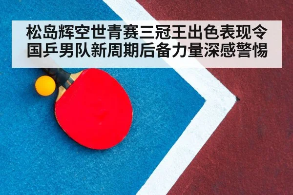 松岛辉空世青赛三冠王出色表现令国乒男队新周期后备力量深感警惕